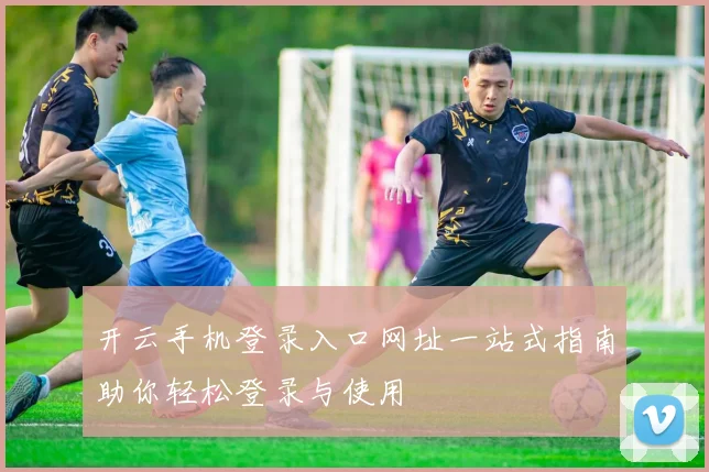 开云手机登录入口网址一站式指南助你轻松登录与使用