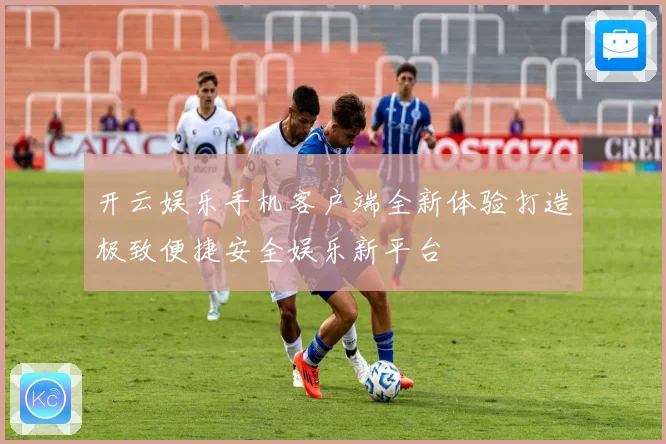 开云娱乐手机客户端全新体验打造极致便捷安全娱乐新平台