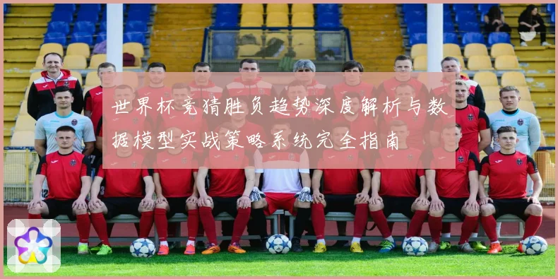 世界杯竞猜胜负趋势深度解析与数据模型实战策略系统完全指南