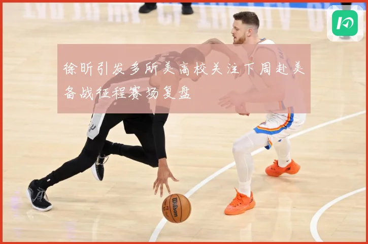 徐昕引发多所美高校关注下周赴美备战征程赛场复盘