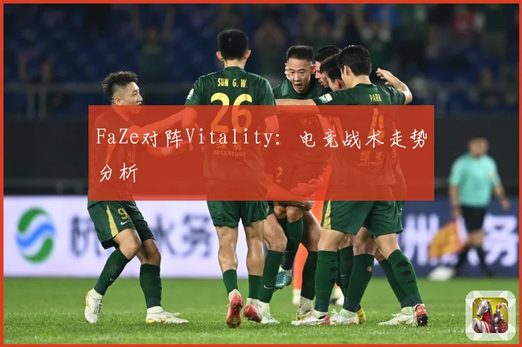 FaZe对阵Vitality：电竞战术走势分析