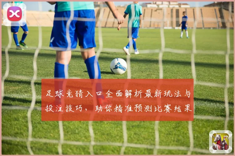足球竞猜入口全面解析最新玩法与投注技巧，助你精准预测比赛结果