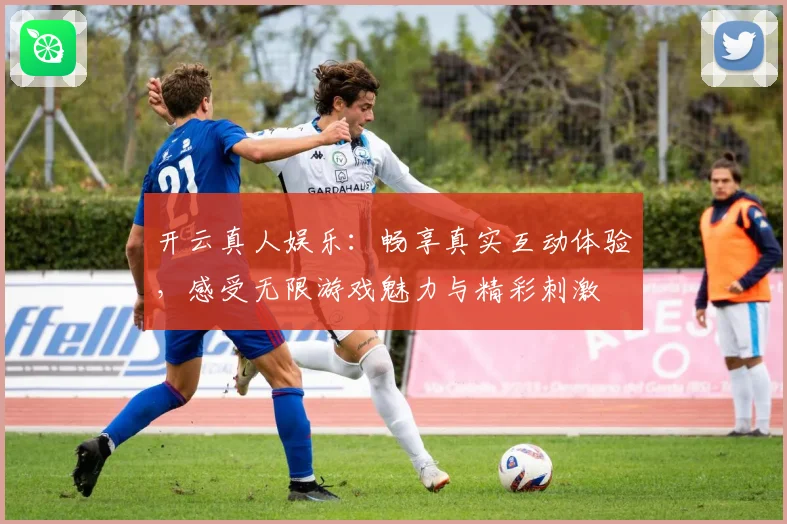 开云真人娱乐：畅享真实互动体验，感受无限游戏魅力与精彩刺激