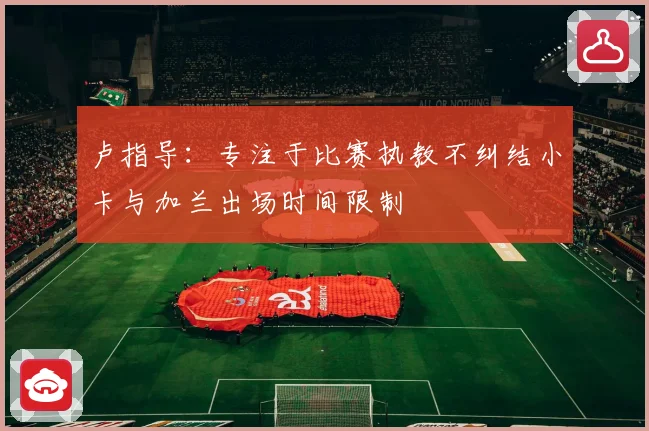 卢指导：专注于比赛执教不纠结小卡与加兰出场时间限制