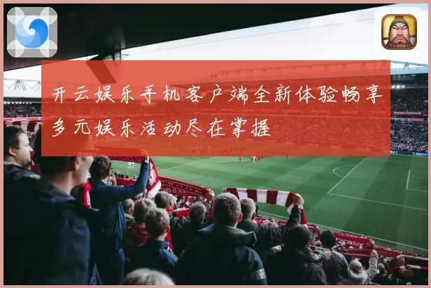 开云娱乐手机客户端全新体验畅享多元娱乐活动尽在掌握