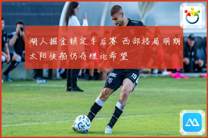 湖人掘金锁定季后赛 西部格局明朗太阳快船仍存理论希望