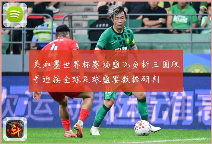 美加墨世界杯赛场盛况分析三国联手迎接全球足球盛宴数据研判