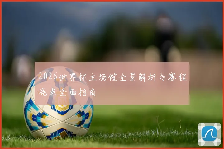 2026世界杯主场馆全景解析与赛程亮点全面指南