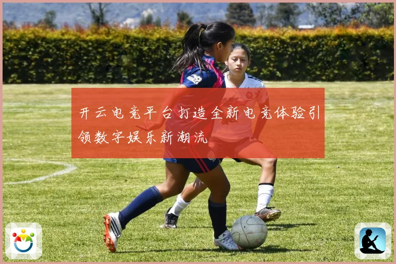 开云电竞平台打造全新电竞体验引领数字娱乐新潮流