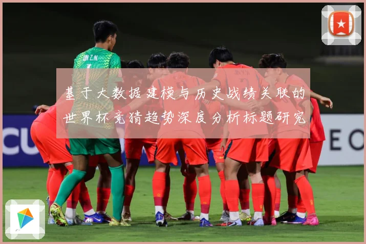 基于大数据建模与历史战绩关联的世界杯竞猜趋势深度分析标题研究