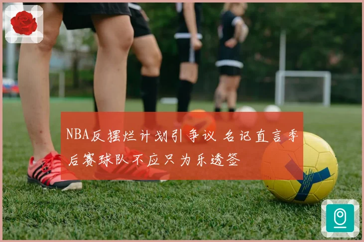NBA反摆烂计划引争议 名记直言季后赛球队不应只为乐透签