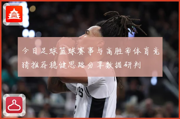 今日足球篮球赛事与高胜率体育竞猜推荐稳健思路分享数据研判