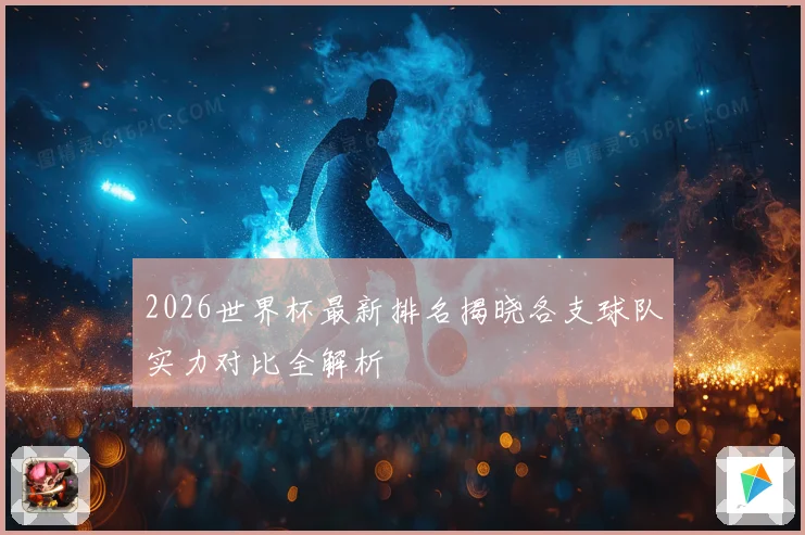 2026世界杯最新排名揭晓各支球队实力对比全解析