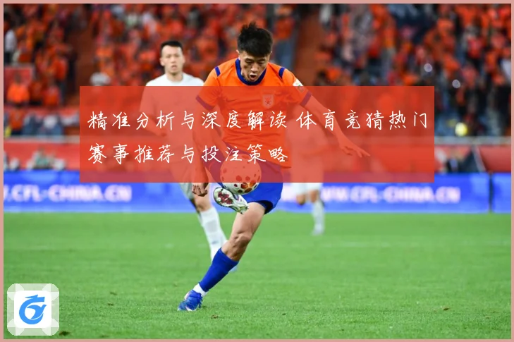 精准分析与深度解读 体育竞猜热门赛事推荐与投注策略
