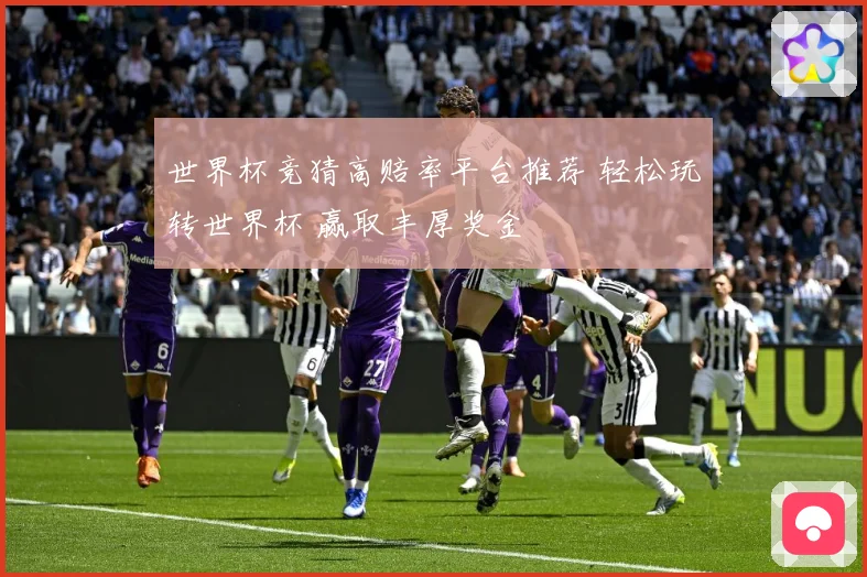 世界杯竞猜高赔率平台推荐 轻松玩转世界杯 赢取丰厚奖金