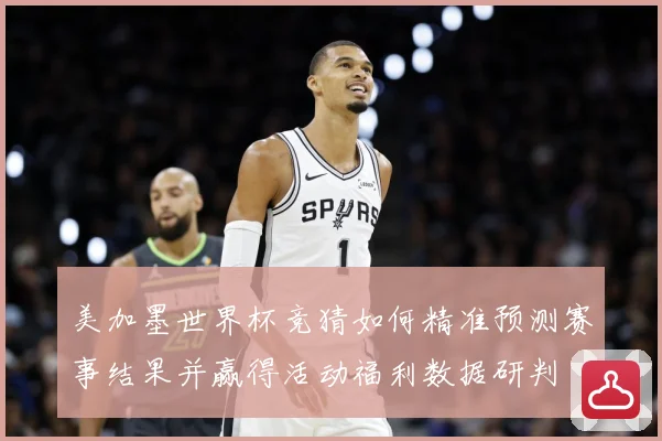 美加墨世界杯竞猜如何精准预测赛事结果并赢得活动福利数据研判