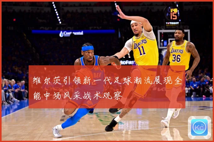 维尔茨引领新一代足球潮流展现全能中场风采战术观察