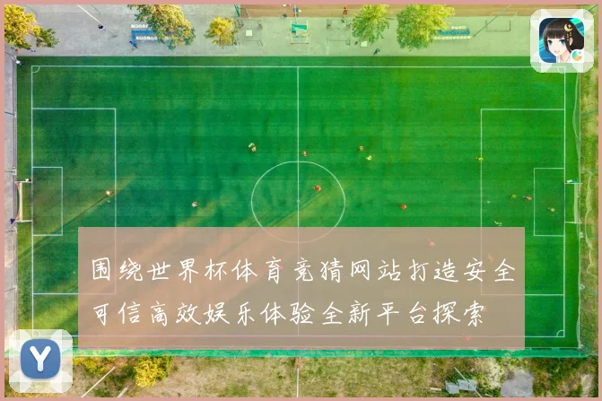 围绕世界杯体育竞猜网站打造安全可信高效娱乐体验全新平台探索