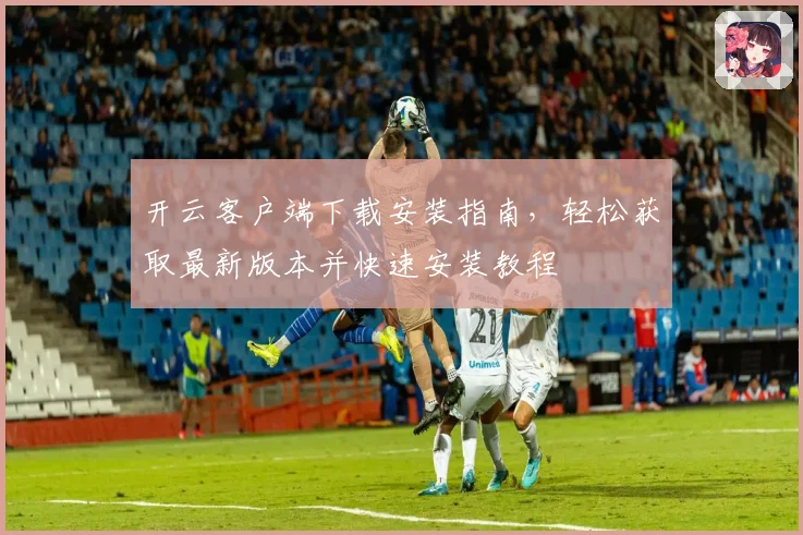 开云客户端下载安装指南，轻松获取最新版本并快速安装教程