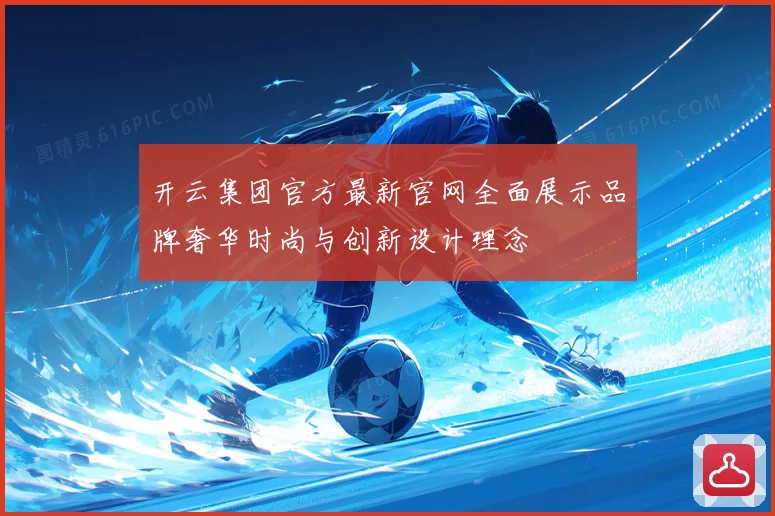 开云集团官方最新官网全面展示品牌奢华时尚与创新设计理念
