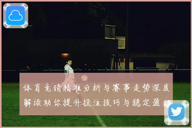 体育竞猜精准分析与赛事走势深度解读助你提升投注技巧与稳定盈利策略