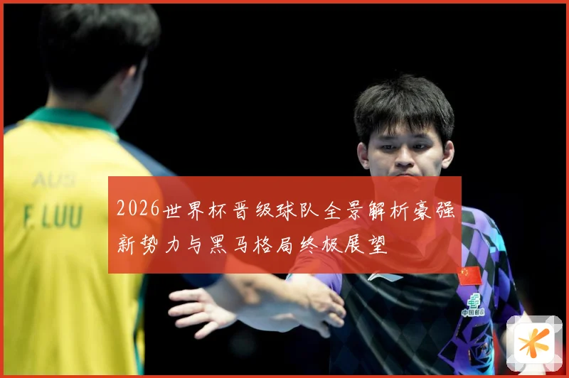 2026世界杯晋级球队全景解析豪强新势力与黑马格局终极展望