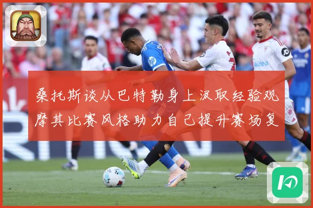 桑托斯谈从巴特勒身上汲取经验观摩其比赛风格助力自己提升赛场复盘