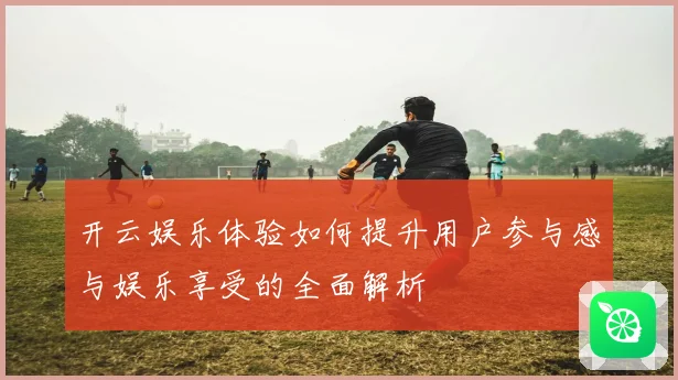 开云娱乐体验如何提升用户参与感与娱乐享受的全面解析