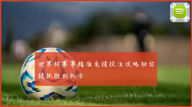 世界杯赛事精准竞猜投注攻略助你稳抓胜利机会
