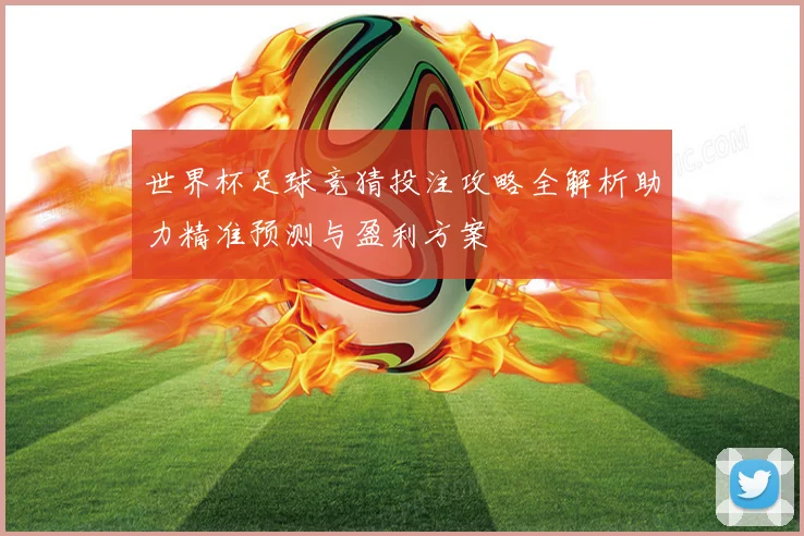 世界杯足球竞猜投注攻略全解析助力精准预测与盈利方案