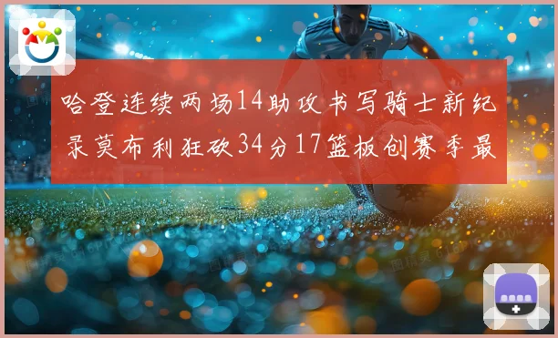 哈登连续两场14助攻书写骑士新纪录莫布利狂砍34分17篮板创赛季最佳