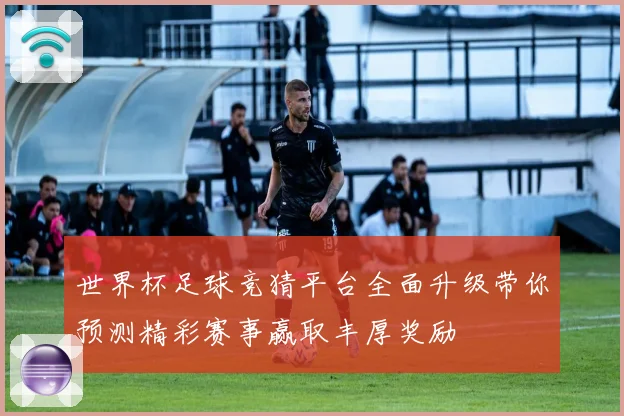 世界杯足球竞猜平台全面升级带你预测精彩赛事赢取丰厚奖励