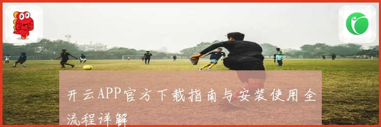 开云APP官方下载指南与安装使用全流程详解