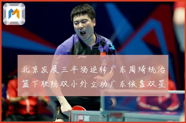 北京发展三半场逆转广东周琦统治篮下联防双小外立功广东依靠双星支专题观察