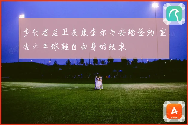 步行者后卫麦康奈尔与安踏签约 宣告六年球鞋自由身的结束