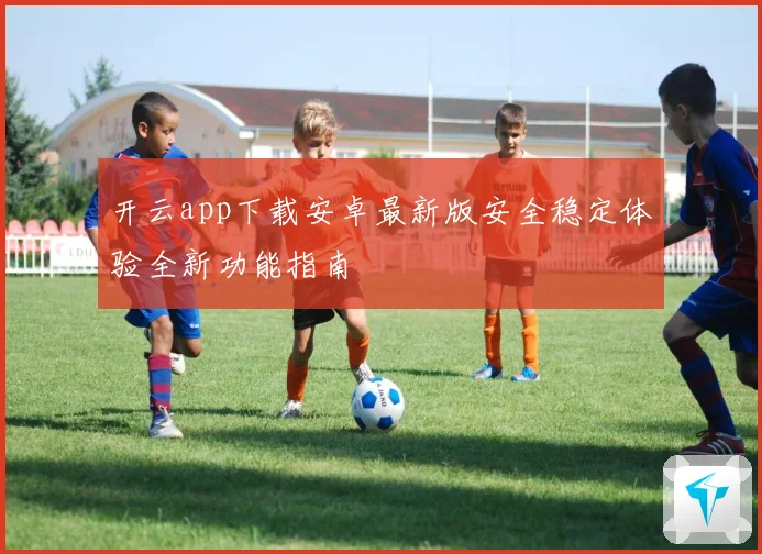 开云app下载安卓最新版安全稳定体验全新功能指南