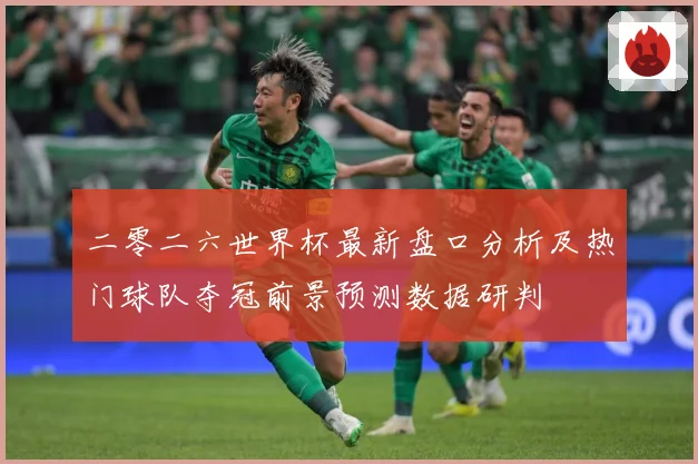 二零二六世界杯最新盘口分析及热门球队夺冠前景预测数据研判