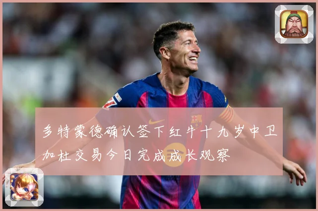 多特蒙德确认签下红牛十九岁中卫加杜交易今日完成成长观察