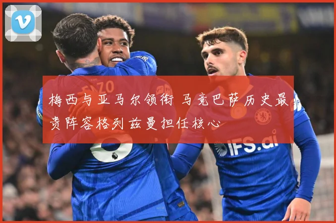 梅西与亚马尔领衔 马竞巴萨历史最贵阵容格列兹曼担任核心