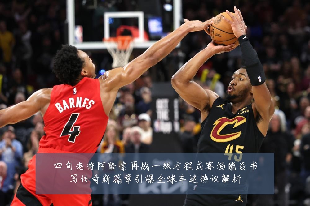 四旬老将阿隆索再战一级方程式赛场能否书写传奇新篇章引爆全球车迷热议解析