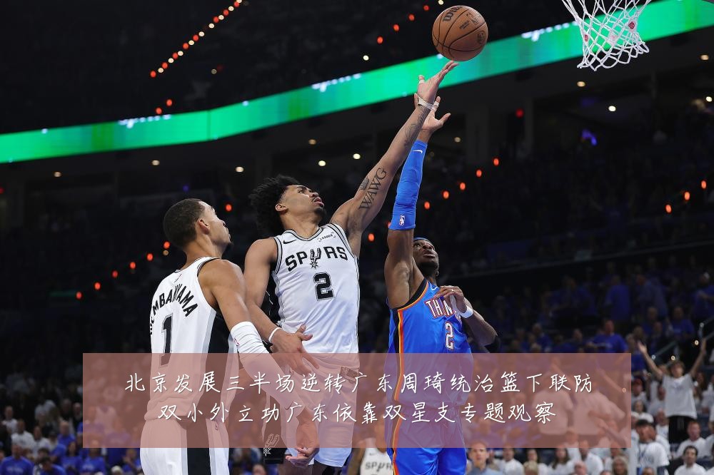 北京发展三半场逆转广东周琦统治篮下联防双小外立功广东依靠双星支专题观察