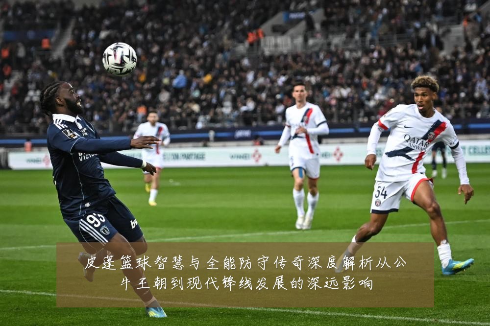 皮蓬篮球智慧与全能防守传奇深度解析从公牛王朝到现代锋线发展的深远影响